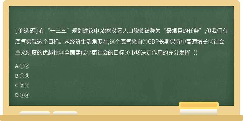 在“十三五”规划建议中,农村贫困人口脱贫被称为“最艰巨的任务”,但我们有底气实现这个目标。从经济生活角度看,这个底气来自①GDP长期保持中高速增长②社会主义制度的优越性③全面建成小康社会的目标④市场决定作用的充分发挥（）