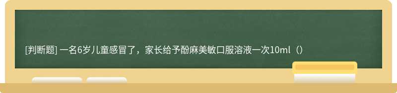 一名6岁儿童感冒了，家长给予酚麻美敏口服溶液一次10ml（）