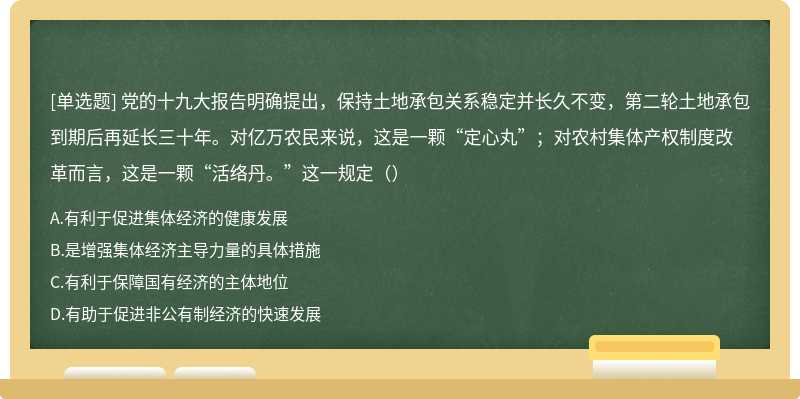 党的十九大报告明确提出，保持土地承包关系稳定并长久不变，第二轮土地承包到期后再延长三十年。对亿万农民来说，这是一颗“定心丸”；对农村集体产权制度改革而言，这是一颗“活络丹。”这一规定（）