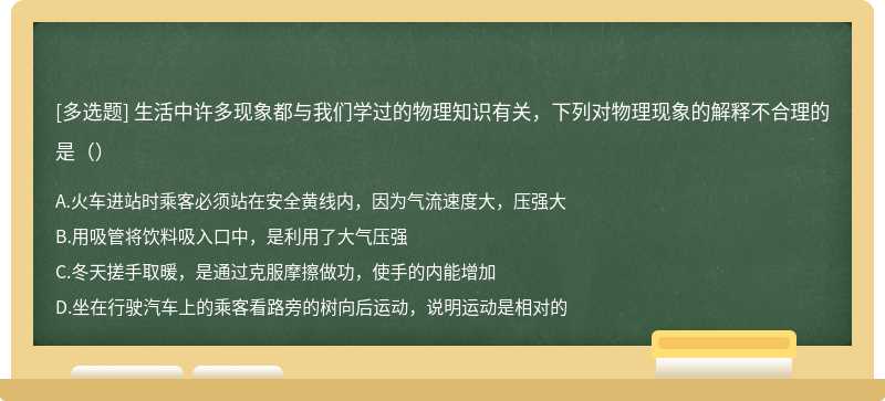 生活中许多现象都与我们学过的物理知识有关，下列对物理现象的解释不合理的是（）