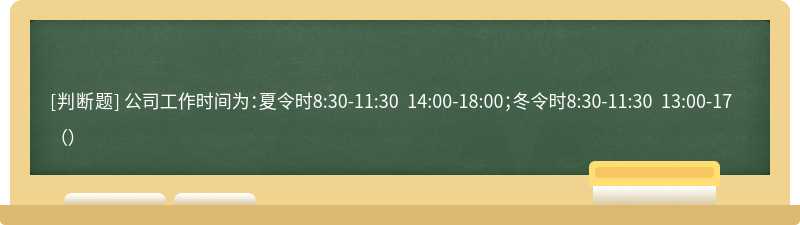 公司工作时间为：夏令时8:30-11:30 14:00-18:00；冬令时8:30-11:30 13:00-17（）