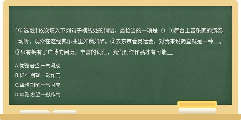 依次填入下列句子横线处的词语，最恰当的一项是（）①舞台上音乐家的演奏__动听，观众在这经典乐曲里如痴如醉。②去东京看奥运会，对我来说简直就是一种__。③只有拥有了广博的阅历，丰富的词汇，我们创作作品才有可能__