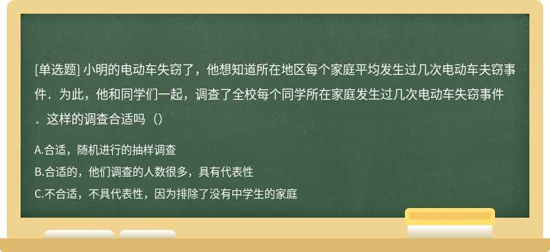 小明的电动车失窃了，他想知道所在地区每个家庭平均发生过几次电动车夫窃事件．为此，他和同学们一起，调查了全校每个同学所在家庭发生过几次电动车失窃事件．这样的调查合适吗（）