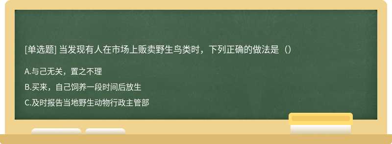 当发现有人在市场上贩卖野生鸟类时，下列正确的做法是（）