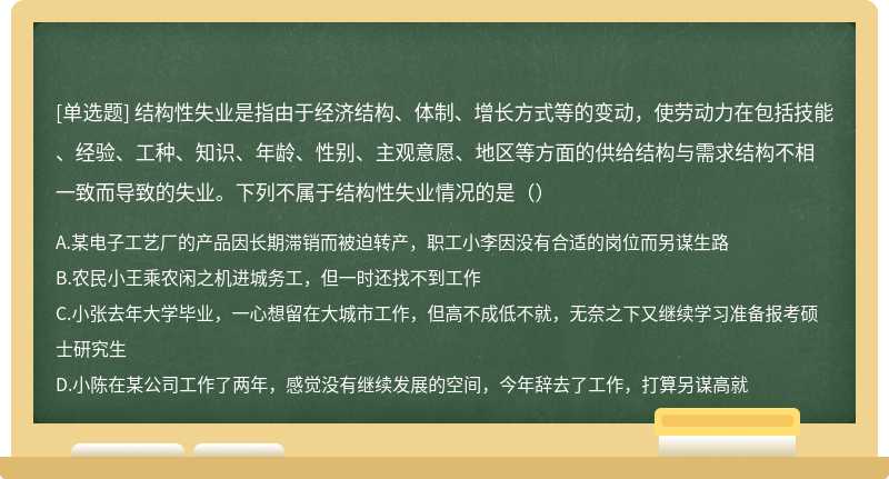 结构性失业是指由于经济结构、体制、增长方式等的变动，使劳动力在包括技能、经验、工种、知识、年龄、性别、主观意愿、地区等方面的供给结构与需求结构不相一致而导致的失业。下列不属于结构性失业情况的是（）