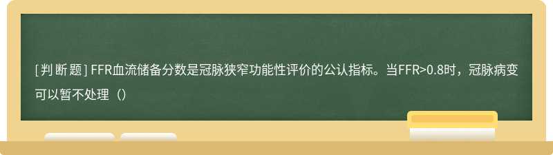 FFR血流儲備分數是冠脈狹窄功能性評價的公認指標。當FFR>0.8時，冠脈病變可以暫不處理（）