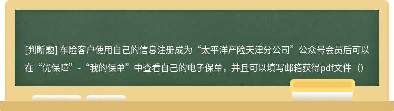 车险客户使用自己的信息注册成为“太平洋产险天津分公司”公众号会员后可以在“优保障”-“我的保单”中查看自己的电子保单，并且可以填写邮箱获得pdf文件（）