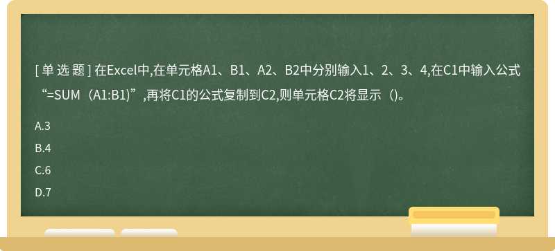 在Excel中,在单元格A1、B1、A2、B2中分别输入1、2、3、4,在C1中输入公式“=SUM（A1:B1)”,再将C1的公式复制到C2,则单元格C2将显示（)。