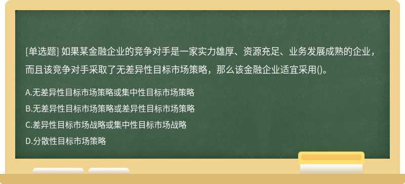 如果某金融企业的竞争对手是一家实力雄厚、资源充足、业务发展成熟的企业，而且该竞争对手采取了无差异性目标市场策略，那么该金融企业适宜采用()。