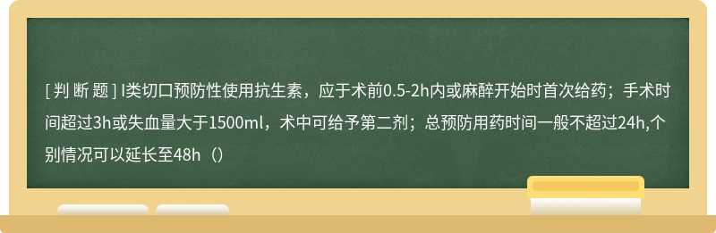 I类切口预防性使用抗生素，应于术前0.5-2h内或麻醉开始时首次给药；手术时间超过3h或失血量大于1500ml，术中可给予第二剂；总预防用药时间一般不超过24h,个别情况可以延长至48h（）