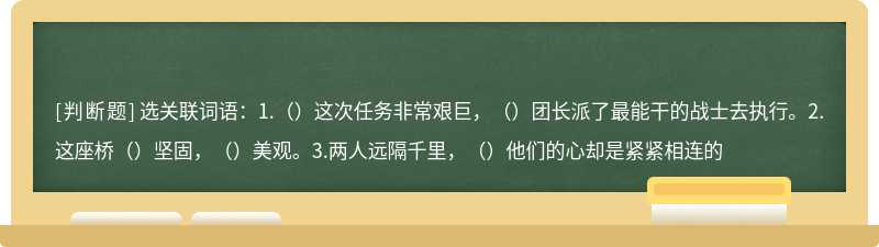 选关联词语：1.（）这次任务非常艰巨，（）团长派了最能干的战士去执行。2.这座桥（）坚固，（）美观。3.两人远隔千里，（）他们的心却是紧紧相连的