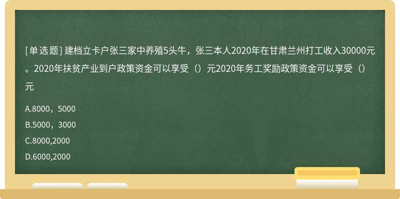 建档立卡户张三家中养殖5头牛，张三本人2020年在甘肃兰州打工收入30000元。2020年扶贫产业到户政策资金可以享受（）元2020年务工奖励政策资金可以享受（）元