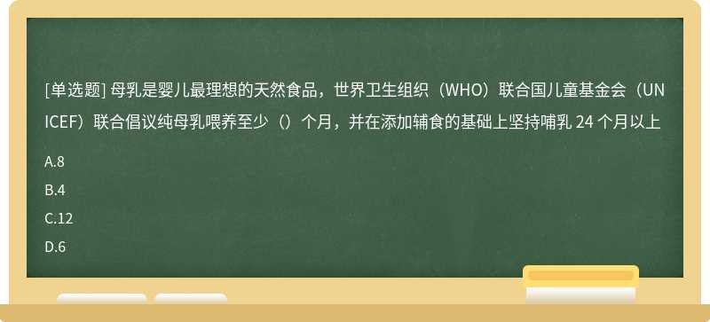 母乳是婴儿最理想的天然食品，世界卫生组织（WHO）联合国儿童基金会（UNICEF）联合倡议纯母乳喂养至少（）个月，并在添加辅食的基础上坚持哺乳 24 个月以上