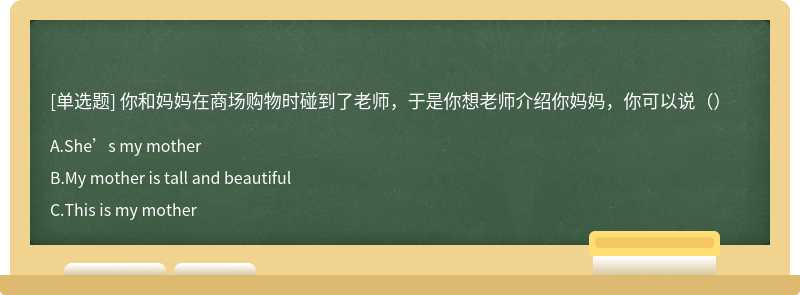 你和妈妈在商场购物时碰到了老师，于是你想老师介绍你妈妈，你可以说（）