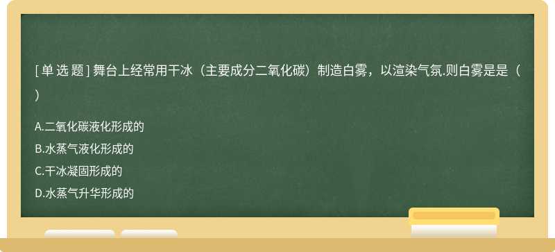 舞台上经常用干冰（主要成分二氧化碳）制造白雾，以渲染气氛.则白雾是是（）