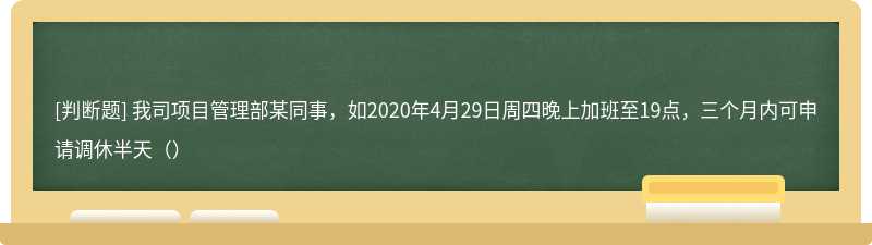 我司项目管理部某同事，如2020年4月29日周四晚上加班至19点，三个月内可申请调休半天（）