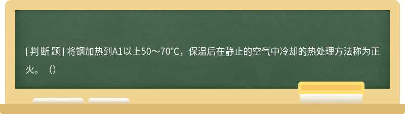 将钢加热到A1以上50～70℃，保温后在静止的空气中冷却的热处理方法称为正火。（）