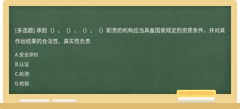 承担（）、（）、（）、（）职责的机构应当具备国家规定的资质条件，并对其作出结果的合法性、真实性负责