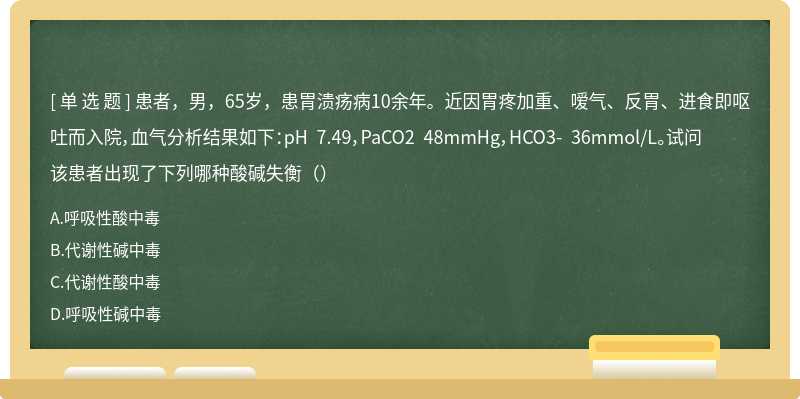 患者，男，65岁，患胃溃疡病10余年。近因胃疼加重、嗳气、反胃、进食即呕吐而入院，血气分析结果如下：pH 7.49，PaCO2 48mmHg，HCO3- 36mmol/L。试问该患者出现了下列哪种酸碱失衡（）