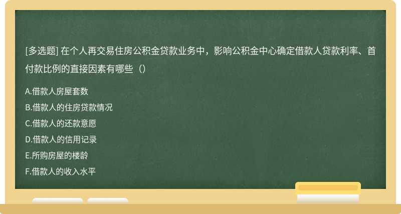 在个人再交易住房公积金贷款业务中，影响公积金中心确定借款人贷款利率、首付款比例的直接因素有哪些（）