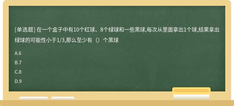 在一个盒子中有10个红球、8个绿球和一些黑球,每次从里面拿出1个球,结果拿出绿球的可能性小于1/3,那么至少有（）个黑球