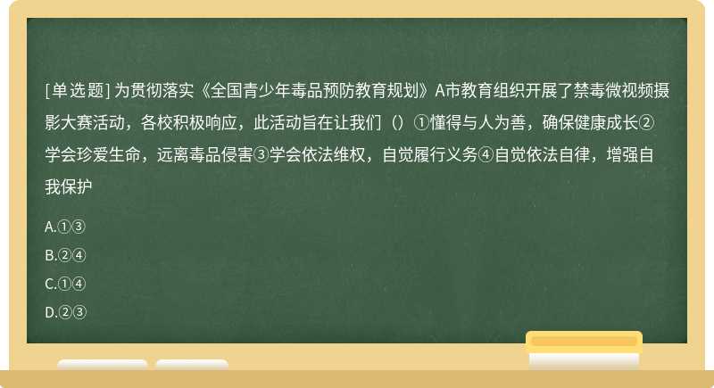 为贯彻落实《全国青少年毒品预防教育规划》A市教育组织开展了禁毒微视频摄影大赛活动，各校积极响应，此活动旨在让我们（）①懂得与人为善，确保健康成长②学会珍爱生命，远离毒品侵害③学会依法维权，自觉履行义务④自觉依法自律，增强自我保护