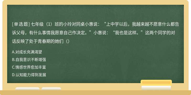 七年级（1）班的小玲对同桌小惠说：“上中学以后，我越来越不愿意什么都告诉父母，有什么事情我愿意自己作决定。”小惠说：“我也是这样。”这两个同学的对话反映了处于青春期的她们（）