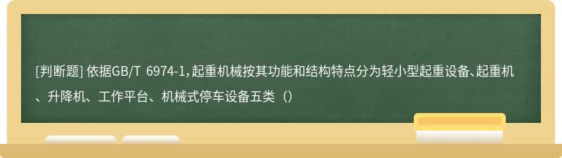 依据GB/T 6974-1，起重机械按其功能和结构特点分为轻小型起重设备、起重机、升降机、工作平台、机械式停车设备五类（）