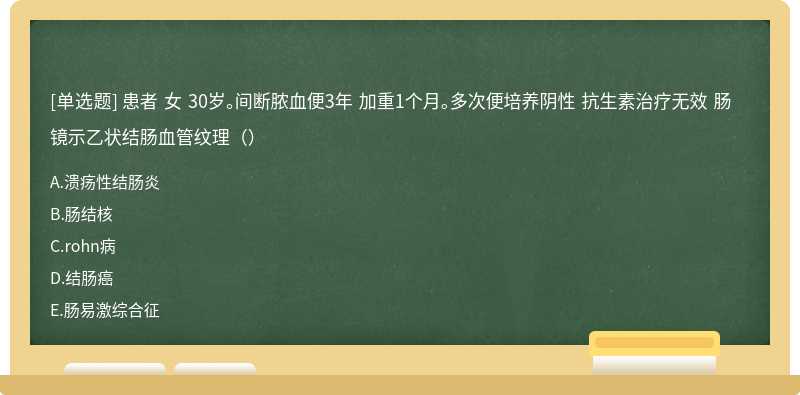 患者 女 30岁。间断脓血便3年 加重1个月。多次便培养阴性 抗生素治疗无效 肠镜示乙状结肠血管纹理（）