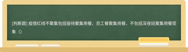 疫情红线不聚集包括接待聚集用餐、员工餐聚集用餐、不包括深夜班聚集用餐现象（）