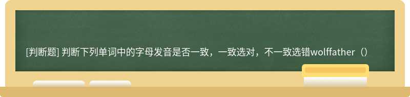 判断下列单词中的字母发音是否一致，一致选对，不一致选错wolffather（）