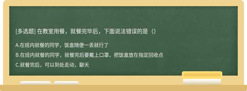 在教室用餐，就餐完毕后，下面说法错误的是（）