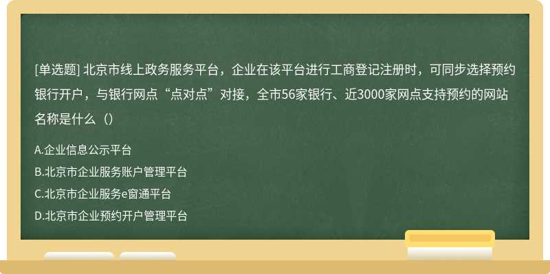 北京市线上政务服务平台，企业在该平台进行工商登记注册时，可同步选择预约银行开户，与银行网点“点对点”对接，全市56家银行、近3000家网点支持预约的网站名称是什么（）