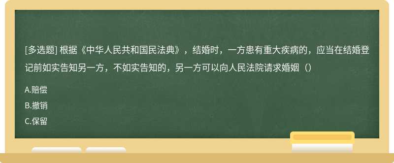 根据《中华人民共和国民法典》，结婚时，一方患有重大疾病的，应当在结婚登记前如实告知另一方，不如实告知的，另一方可以向人民法院请求婚姻（）