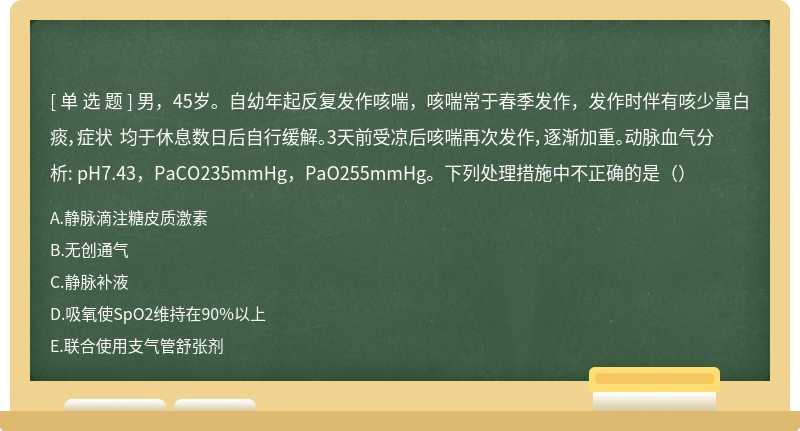 男，45岁。自幼年起反复发作咳喘，咳喘常于春季发作，发作时伴有咳少量白痰，症状 均于休息数日后自行缓解。3天前受凉后咳喘再次发作，逐渐加重。动脉血气分析: pH7.43，PaCO235mmHg，PaO255mmHg。下列处理措施中不正确的是（）