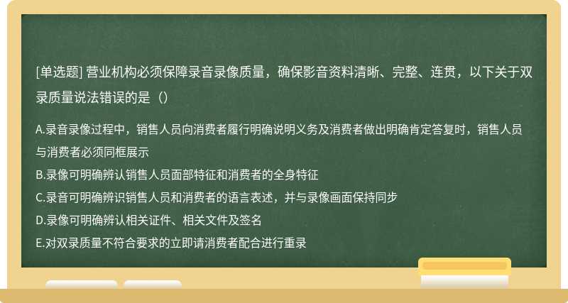 营业机构必须保障录音录像质量，确保影音资料清晰、完整、连贯，以下关于双录质量说法错误的是（）