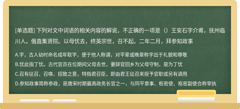 下列对文中词语的相关内容的解说，不正确的一项是（）王安石字介甫，抚州临川人。俄直集贤院。以母忧去，终英宗世，召不起。二年二月，拜参知政事