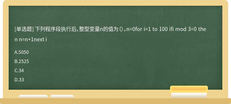 下列程序段执行后，整型变量n的值为（）。n=0for i=1 to 100 ifi mod 3=0 then n=n+1next i