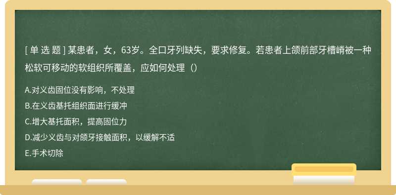 某患者，女，63岁。全口牙列缺失，要求修复。若患者上颌前部牙槽嵴被一种松软可移动的软组织所覆盖，应如何处理（）