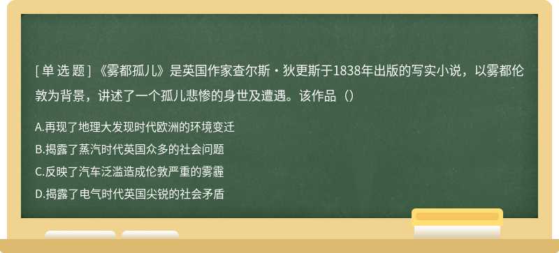 《雾都孤儿》是英国作家查尔斯·狄更斯于1838年出版的写实小说，以雾都伦敦为背景，讲述了一个孤儿悲惨的身世及遭遇。该作品（）