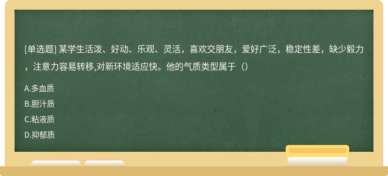 某学生活泼、好动、乐观、灵活，喜欢交朋友，爱好广泛，稳定性差，缺少毅力，注意力容易转移,对新环境适应快。他的气质类型属于（）