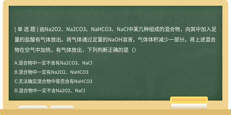 由Na2O2、Na2CO3、NaHCO3、NaCl中某几种组成的混合物，向其中加入足量的盐酸有气体放出。将气体通过足量的NaOH溶液，气体体积减少一部分。将上述混合物在空气中加热，有气体放出，下列判断正确的是（）