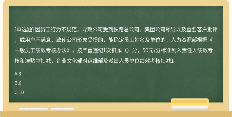 因员工行为不规范，导致公司受到铁路总公司、集团公司领导以及重要客户批评，或用户不满意，致使公司形象受损的，能确定员工姓名及单位的，人力资源部根据《一般员工绩效考核办法》，按严重违纪1次扣减（）分，50元/分标准列入责任人绩效考核和津贴中扣减，企业文化部对运维部及派出人员单位绩效考核扣减1-