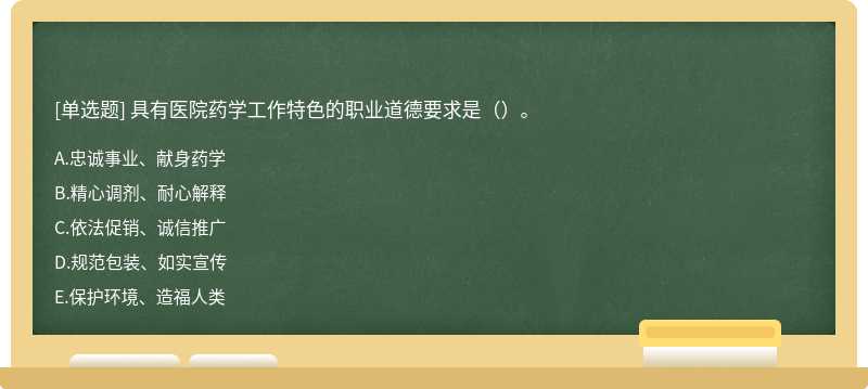 具有医院药学工作特色的职业道德要求是（）。 A．忠诚事业、献身药学B．精心调剂、耐心解释C．