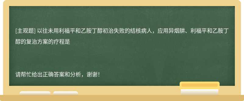 以往未用利福平和乙胺丁醇初治失败的结核病人，应用异烟肼、利福平和乙胺丁醇的复治方案