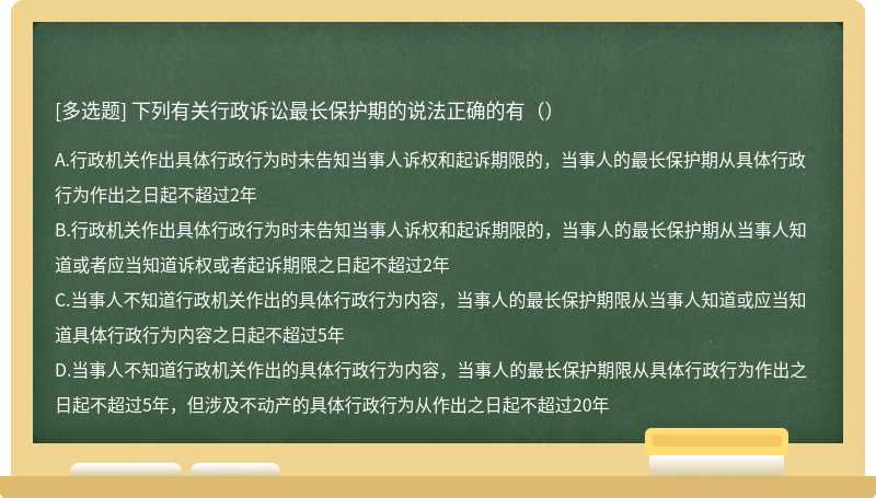 下列有关行政诉讼最长保护期的说法正确的有（） A．行政机关作出具体行政行为时未告知