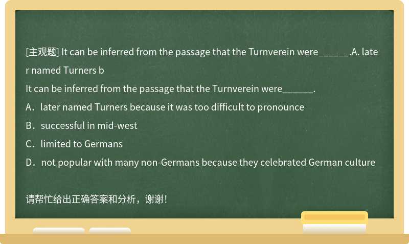 It can be inferred from the passage that the Turnverein were______.A．later named Turners b