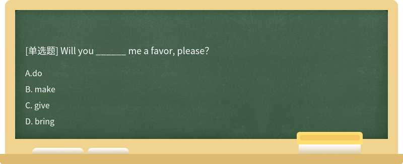 Will you ______ me a favor, please？ A. do B. make C. give D. bring