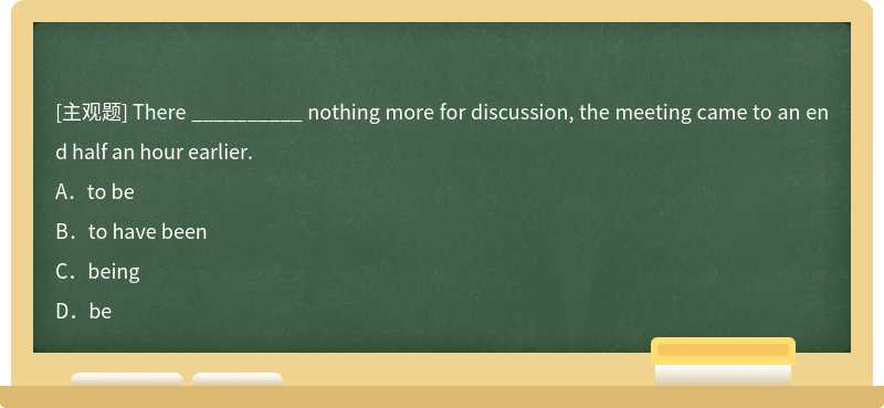 There __________ nothing more for discussion, the meeting came to an end half an hour earl