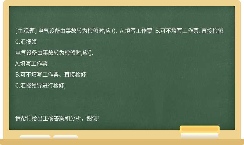 电气设备由事故转为检修时,应（). A.填写工作票 B.可不填写工作票、直接检修 C.汇报领